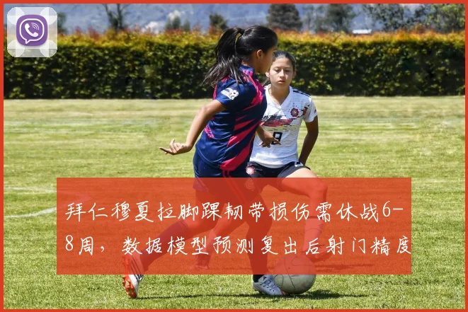 拜仁穆夏拉脚踝韧带损伤需休战6-8周,数据模型预测复出后射门精度提升