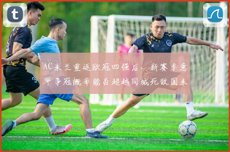 AC米兰重返欧冠四强后,新赛季意甲争冠概率能否超越同城死敌国米?