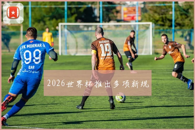 2026世界杯推出多项新规