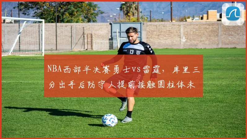 NBA西部半决赛勇士vs雷霆，库里三分出手后防守人提前接触圆柱体未吹罚