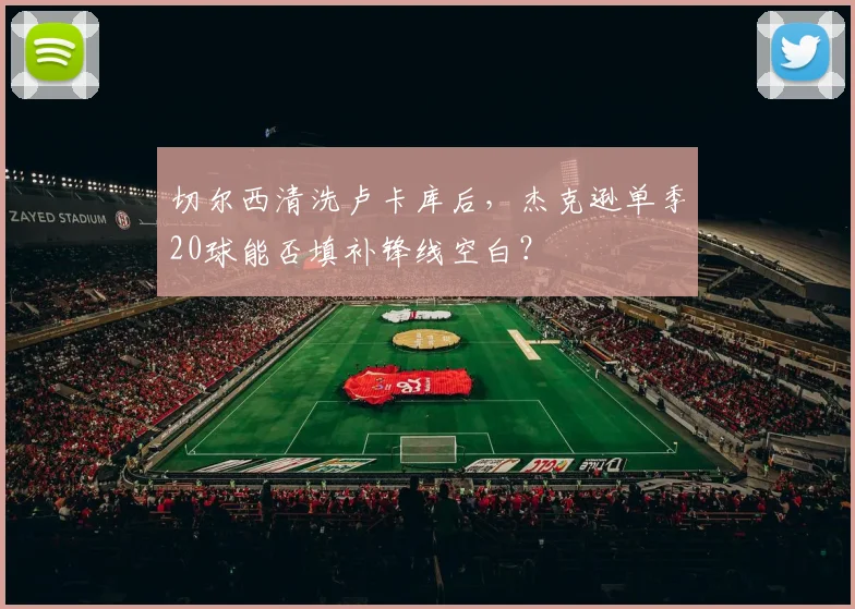 切尔西清洗卢卡库后，杰克逊单季20球能否填补锋线空白？