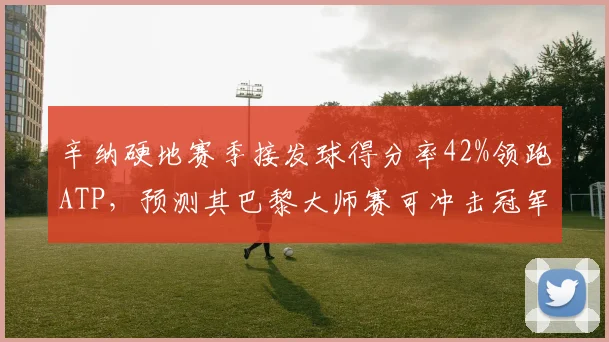 辛纳硬地赛季接发球得分率42%领跑ATP,预测其巴黎大师赛可冲击冠军