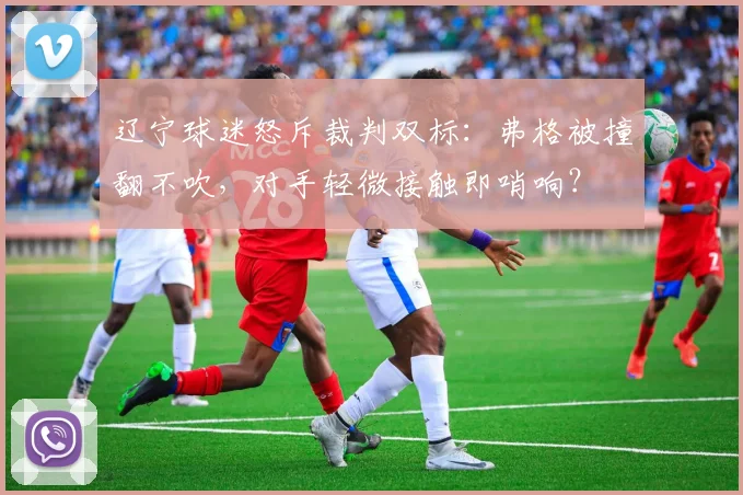 辽宁球迷怒斥裁判双标：弗格被撞翻不吹，对手轻微接触即哨响？