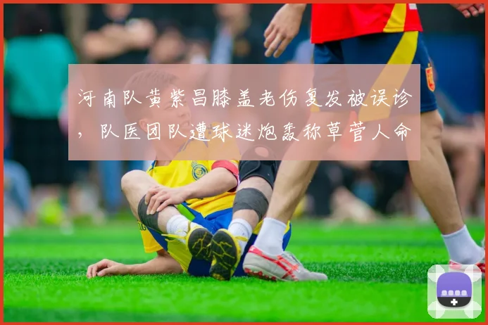 河南队黄紫昌膝盖老伤复发被误诊,队医团队遭球迷炮轰称草菅人命