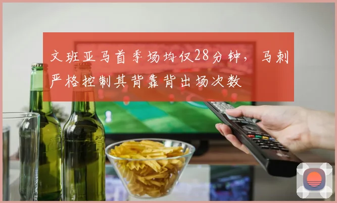 文班亚马首季场均仅28分钟,马刺严格控制其背靠背出场次数